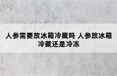 人参需要放冰箱冷藏吗 人参放冰箱冷藏还是冷冻